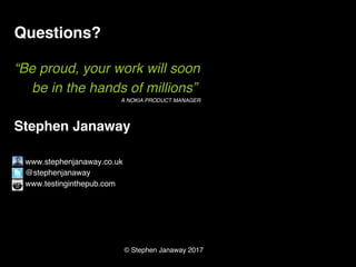 © Stephen Janaway 2017
Questions?
“Be proud, your work will soon
be in the hands of millions”
A NOKIA PRODUCT MANAGER
Stephen Janaway
www.stephenjanaway.co.uk
@stephenjanaway
www.testinginthepub.com
 