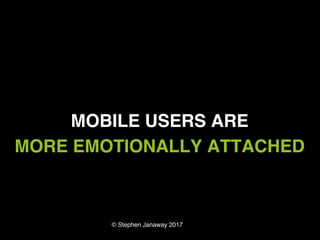 © Stephen Janaway 2017
MOBILE USERS ARE
MORE EMOTIONALLY ATTACHED
 