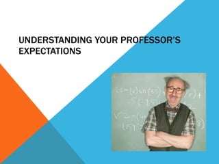 UNDERSTANDING YOUR PROFESSOR’S EXPECTATIONS 
