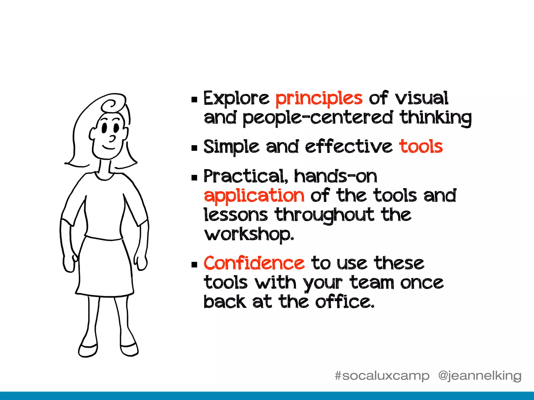 #socaluxcamp @jeannelking
§ Explore principles of visual
and people-centered thinking
§ Simple and effective tools
§ Practical, hands-on
application of the tools and
lessons throughout the
workshop.
§ Confidence to use these
tools with your team once
back at the office.
 