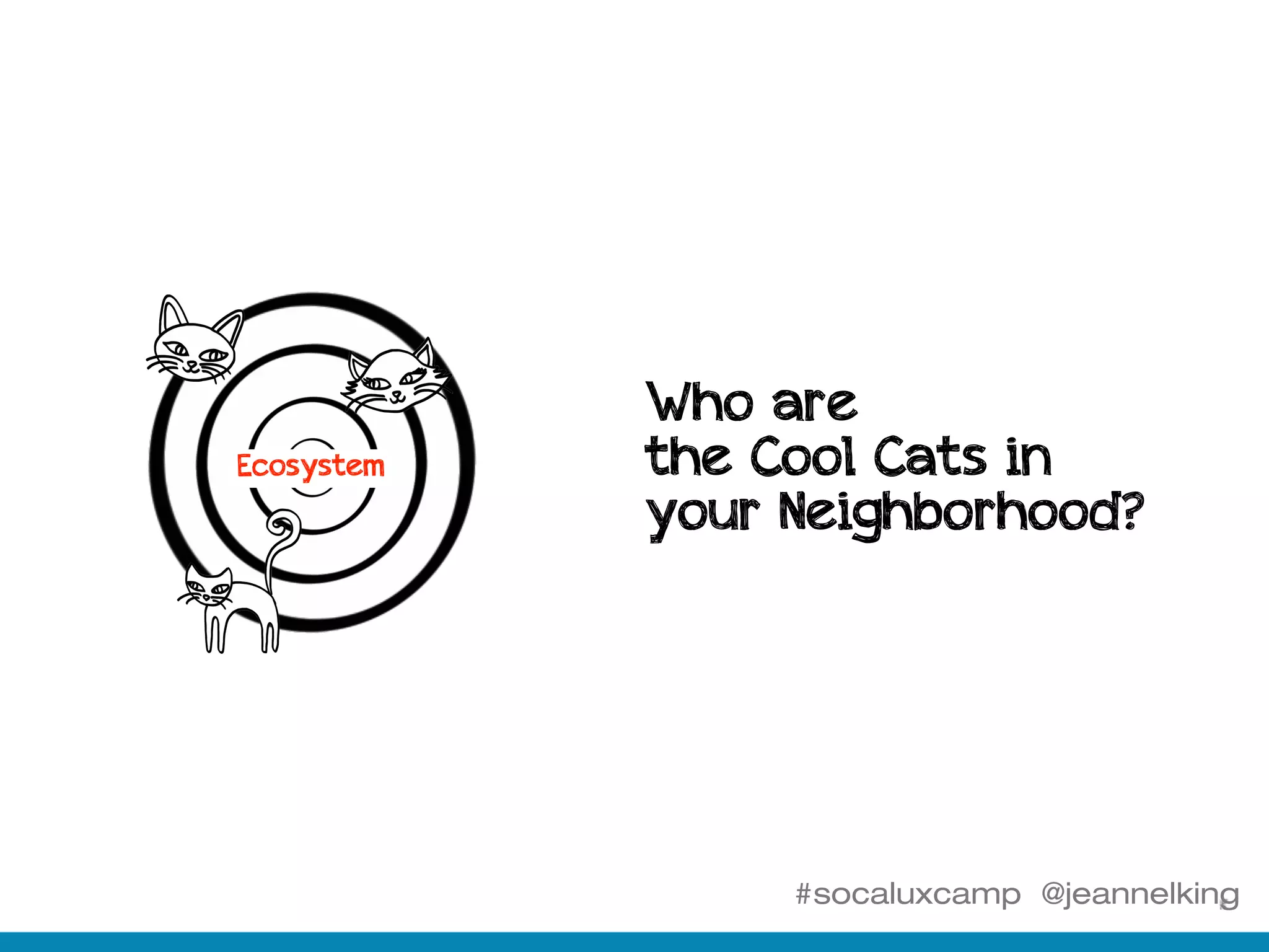 #socaluxcamp @jeannelking
Ecosystem
Who are
the Cool Cats in
your Neighborhood?
 