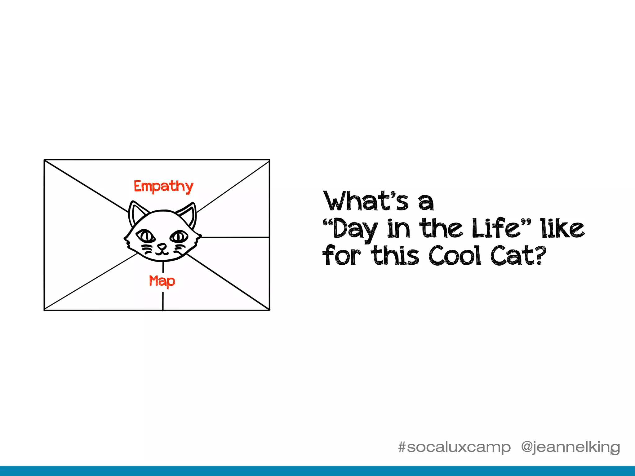 #socaluxcamp @jeannelking
Empathy
Map
What’s a
“Day in the Life” like
for this Cool Cat?
 