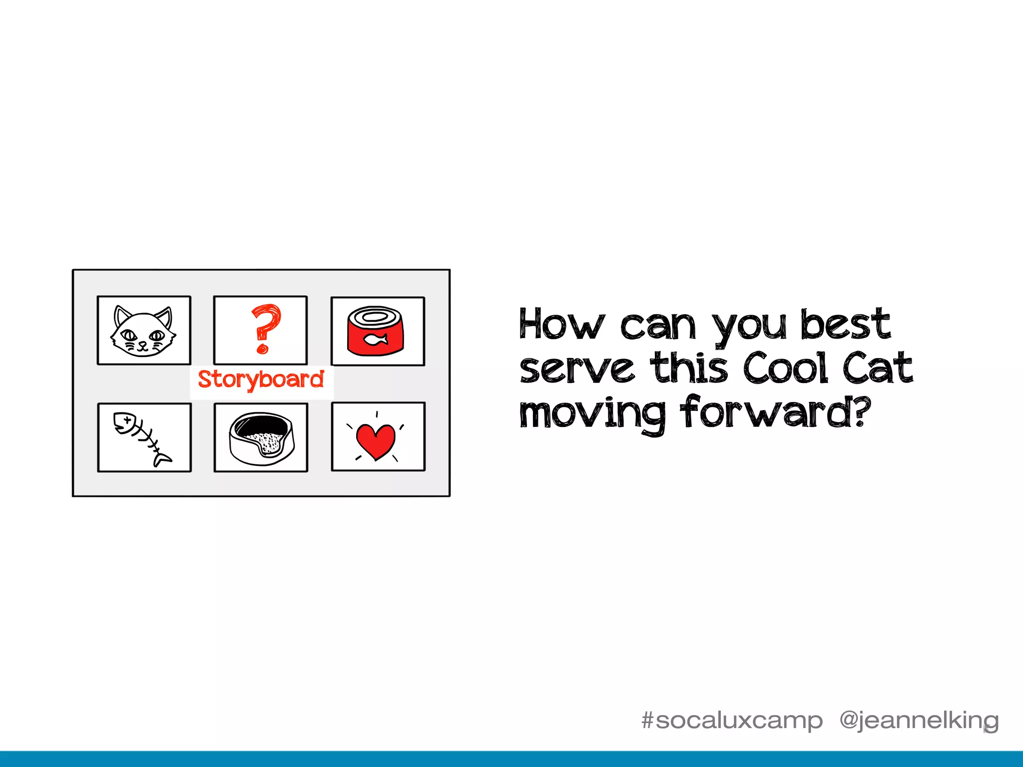 #socaluxcamp @jeannelking
How can you best
serve this Cool Cat
moving forward?
?Storyboard
 