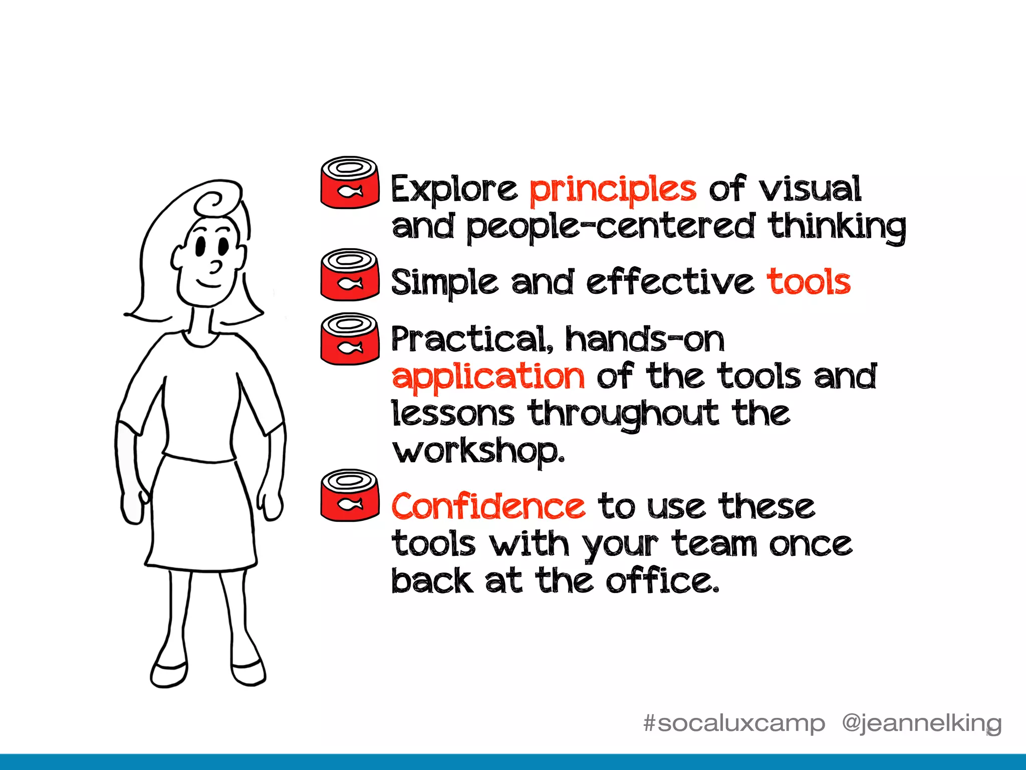 #socaluxcamp @jeannelking
§ Explore principles of visual
and people-centered thinking
§ Simple and effective tools
§ Practical, hands-on
application of the tools and
lessons throughout the
workshop.
§ Confidence to use these
tools with your team once
back at the office.
 
