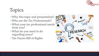 Topics
• Why this topic and presentation?
• Who are the Tax Professionals?
• What your tax professional needs
from you?
• What do you need to do
regarding taxes?
• Tax Payers Bill of Rights
 