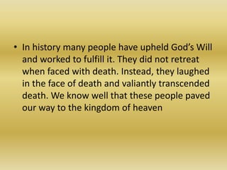 • In history many people have upheld God’s Will
and worked to fulfill it. They did not retreat
when faced with death. Instead, they laughed
in the face of death and valiantly transcended
death. We know well that these people paved
our way to the kingdom of heaven
 