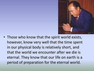 • Those who know that the spirit world exists,
however, know very well that the time spent
in our physical body is relatively short, and
that the world we encounter after we die is
eternal. They know that our life on earth is a
period of preparation for the eternal world.
 