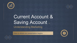 Current Account &
Saving Account –
Understanding Marketing
Here is where our presentation begins
 