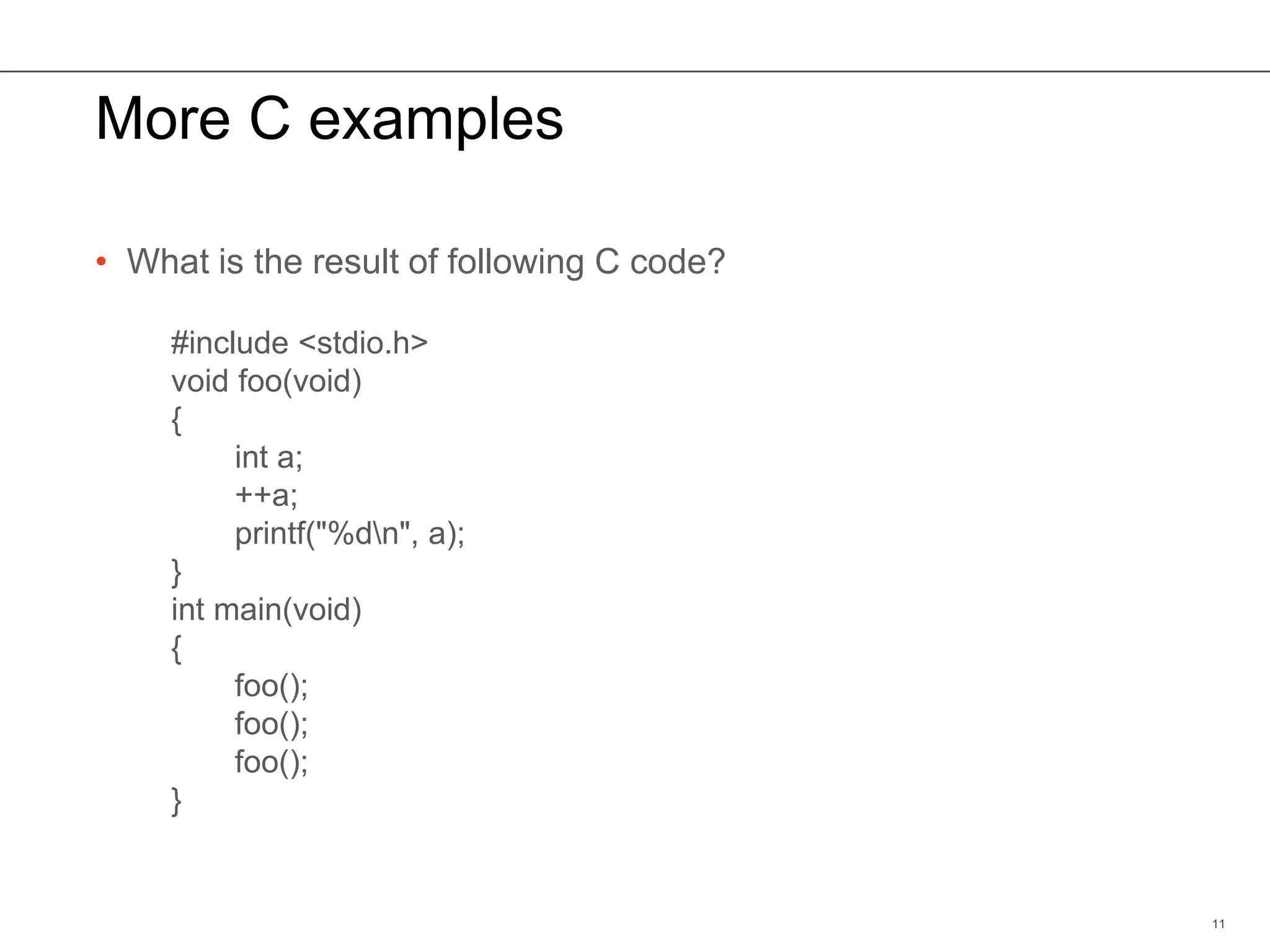 More C examples
• What is the result of following C code?
11
#include <stdio.h>
void foo(void)
{
int a;
++a;
printf("%dn", a);
}
int main(void)
{
foo();
foo();
foo();
}
 