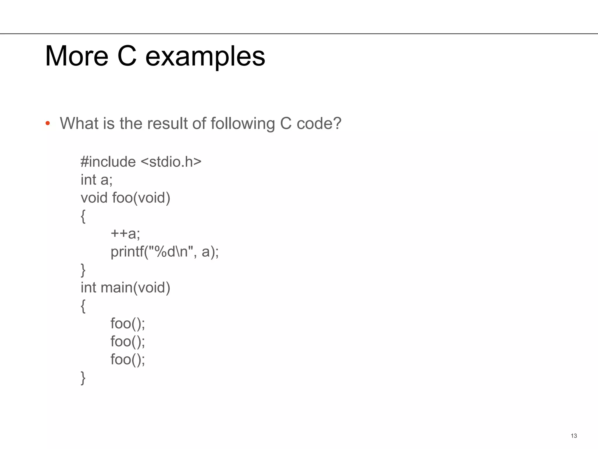 More C examples
• What is the result of following C code?
13
#include <stdio.h>
int a;
void foo(void)
{
++a;
printf("%dn", a);
}
int main(void)
{
foo();
foo();
foo();
}
 