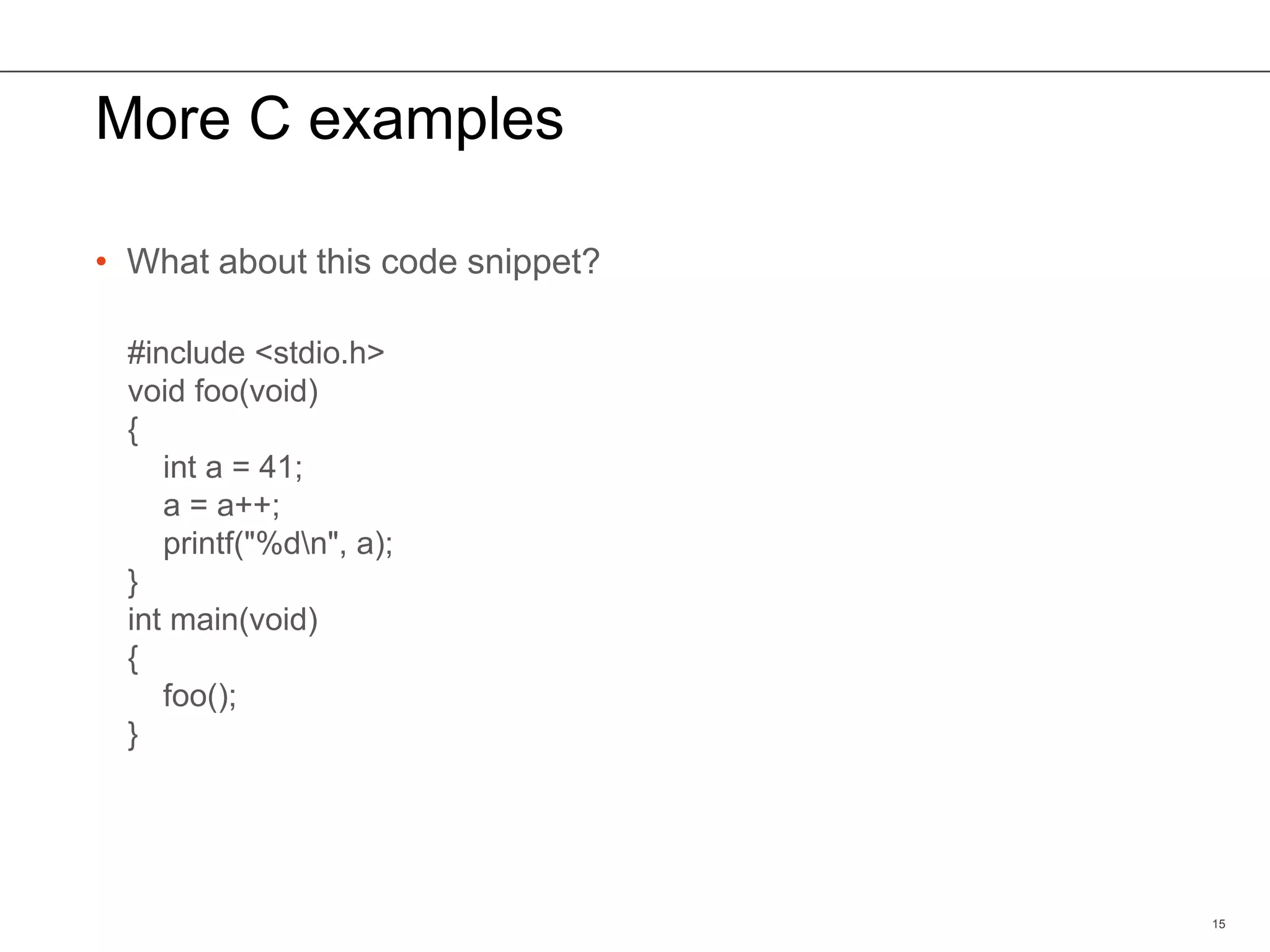 More C examples
• What about this code snippet?
15
#include <stdio.h>
void foo(void)
{
int a = 41;
a = a++;
printf("%dn", a);
}
int main(void)
{
foo();
}
 