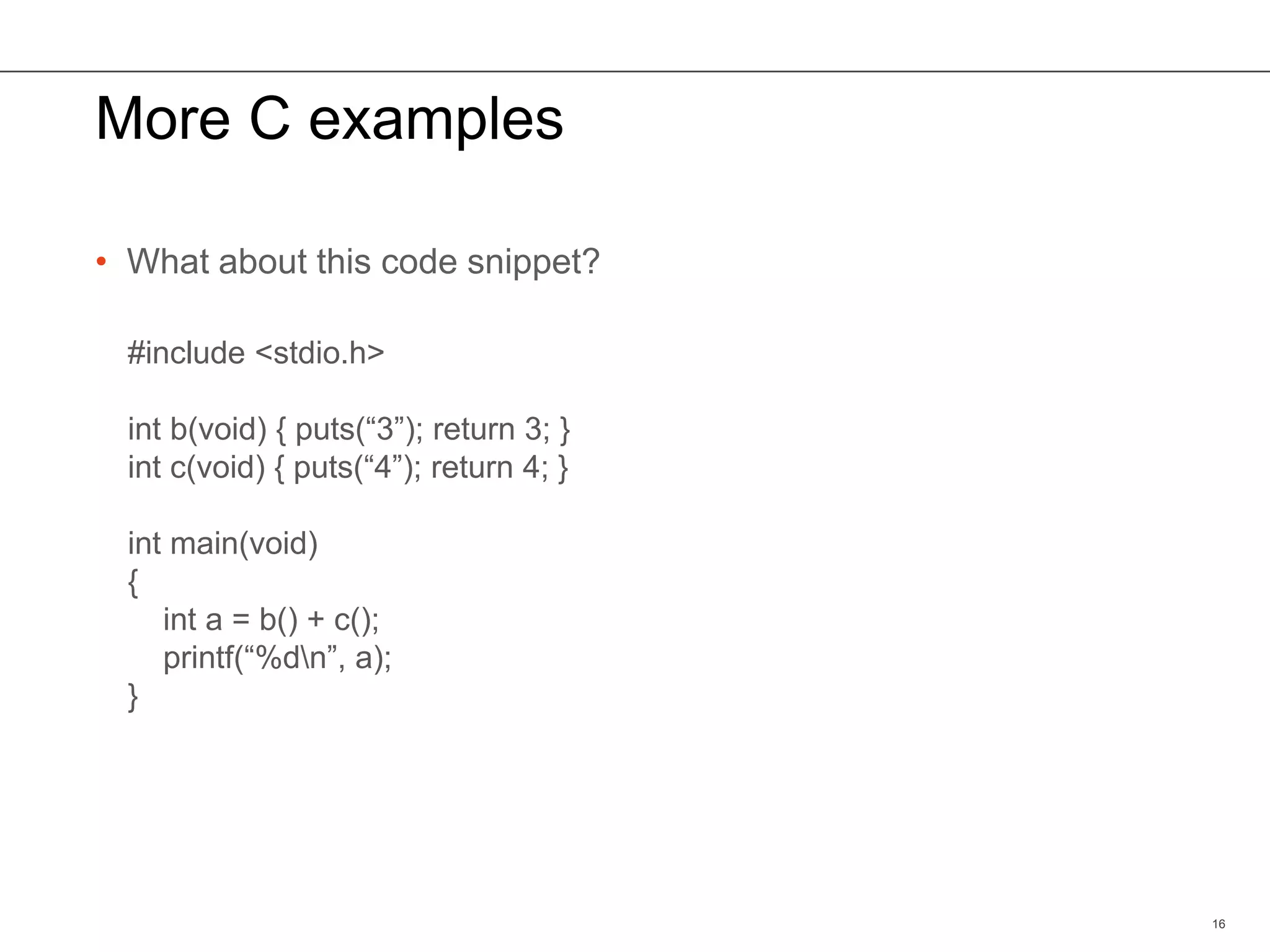 More C examples
• What about this code snippet?
16
#include <stdio.h>
int b(void) { puts(“3”); return 3; }
int c(void) { puts(“4”); return 4; }
int main(void)
{
int a = b() + c();
printf(“%dn”, a);
}
 