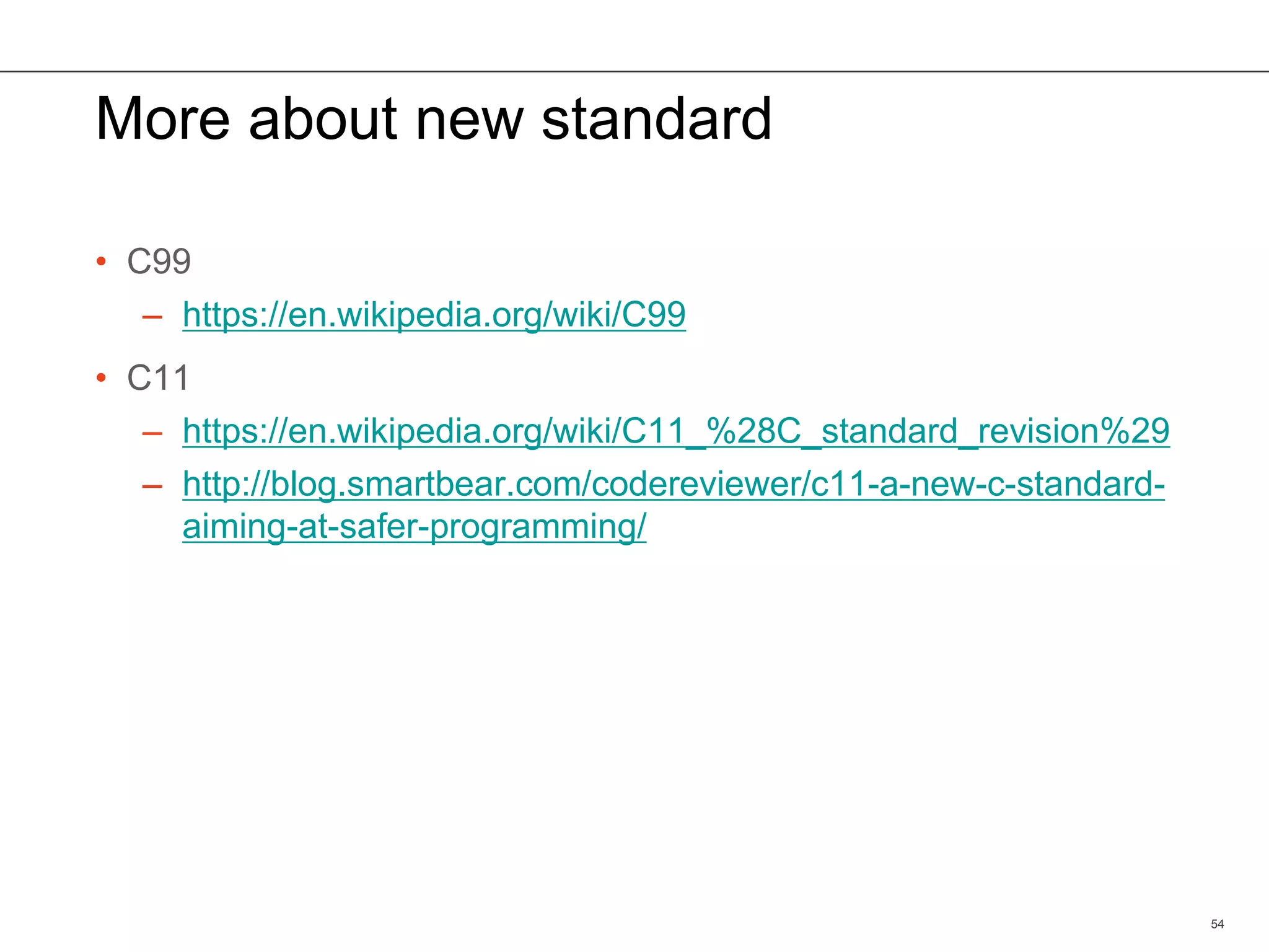 More about new standard
• C99
– https://en.wikipedia.org/wiki/C99
• C11
– https://en.wikipedia.org/wiki/C11_%28C_standard_revision%29
– http://blog.smartbear.com/codereviewer/c11-a-new-c-standard-
aiming-at-safer-programming/
54
 