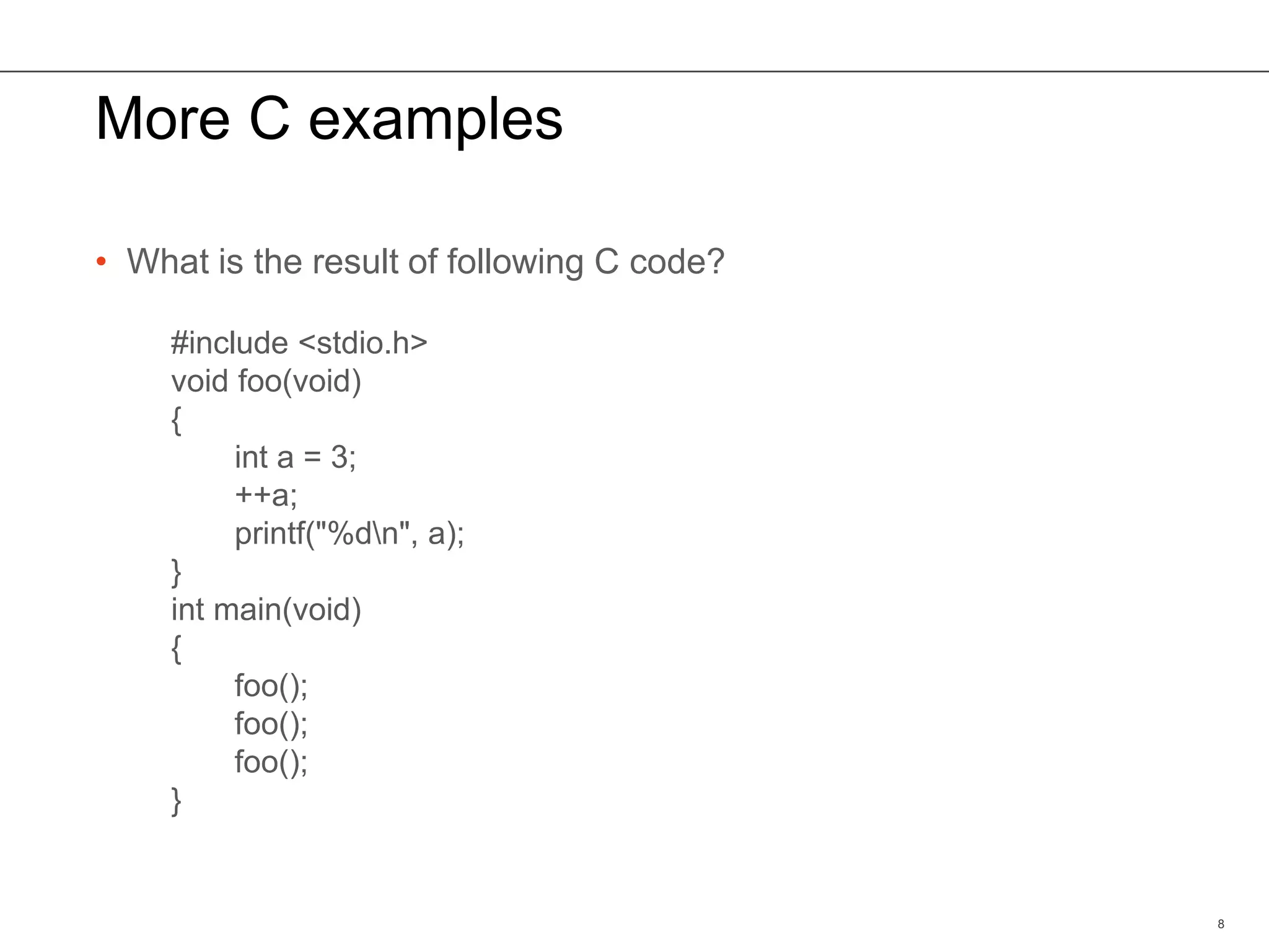 More C examples
• What is the result of following C code?
8
#include <stdio.h>
void foo(void)
{
int a = 3;
++a;
printf("%dn", a);
}
int main(void)
{
foo();
foo();
foo();
}
 