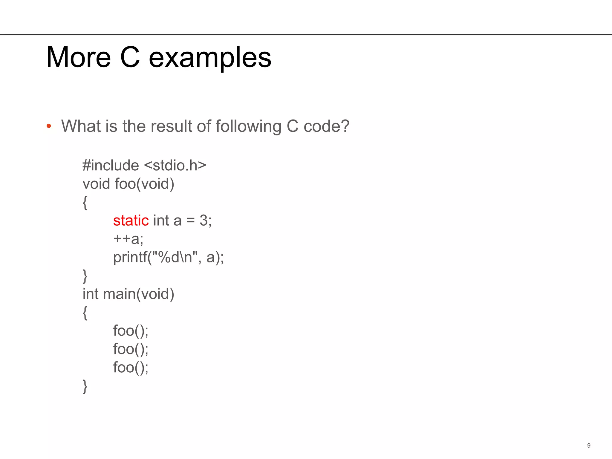 More C examples
• What is the result of following C code?
9
#include <stdio.h>
void foo(void)
{
static int a = 3;
++a;
printf("%dn", a);
}
int main(void)
{
foo();
foo();
foo();
}
 