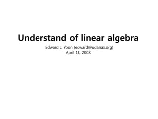 Understand of linear algebra
      Edward J. Yoon (edward@udanax.org)
                 April 18, 2008
 
