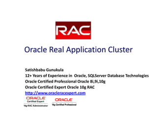 Oracle Real Application Cluster

Satishbabu Gunukula
12+ Years of Experience in Oracle, SQLServer Database Technologies
Oracle Certified Professional Oracle 8i,9i,10g
Oracle Certified Expert Oracle 10g RAC
http://www.oracleracexpert.com
 