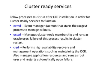 Cluster ready services
Below processes must run after CRS installation In order for
Cluster Ready Services to function
• e...