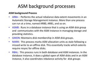 ASM background processes
ASM background Process
• ARBn : Performs the actual rebalance data extent movements in an
  Autom...
