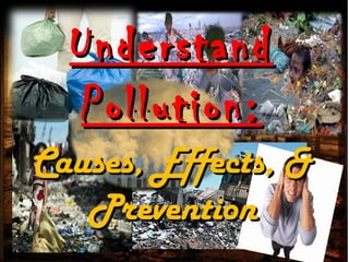 Causes, Effects, &Causes, Effects, &
PreventionPrevention
UnderstandUnderstand
Pollution:Pollution:
 