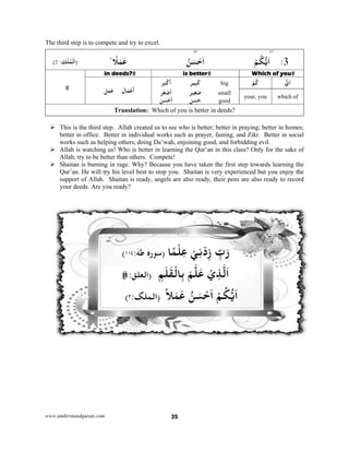 www.underst
The third s
:‫ﻚ‬ْ‫ﻠ‬ُ‫ﻤ‬‫ﻟ‬2(
 This
better
work
 Allah
Allah
 Shait
Qur’a
suppo
your
tandquran.com
step is to com
ْ‫)اﻟ‬
is the third
r in office.
ks such as he
h is watchin
h, try to be b
tan is burnin
an. He will
ort of Allah
deeds. Are
m
mpete and t
٪‫ط‬ ً‫ﻼ‬َ‫ﻤ‬َ‫ﻋ‬
in deeds?
‫ﻞ‬َ‫ﻤ‬َ‫ﻋ‬ ‫ﺎ‬َ‫ﻤ‬‫ﻋ‬
Trans
step. Allah
Better in i
elping other
ng us! Who
better than o
ng in rage.
try his leve
h. Shaitan
you ready?
۱۱(
:۴(
۲(
try to excel.
?
ْ‫ﻋ‬
َ
‫أ‬
slation: Wh
h created us
ndividual w
rs, doing Da
is better in
others. Com
Why? Bec
el best to st
is ready, an
?
:ٰ‫ﻃﻪ‬ ‫ه‬r‫ﺳﻮ‬۴
‫ﻢ‬:‫)اﻟﻌﻠﻖ‬
:‫)اﻟﻤﻠﮏ‬۲
35
.
ُ‫ﻦ‬
is
‫ﺮ‬َ‫ﺒ‬ْ‫ﻛ‬
َ
‫أ‬
‫ﺮ‬َ‫ﻐ‬ْ‫ﺻ‬
َ
‫أ‬
‫ﻦ‬َ‫ﺴ‬ْ‫ﺣ‬
َ
‫أ‬
hich of you
s to see who
works such
a’wah, enjo
n learning th
mpete!
cause you h
top you. Sh
ngels are al
‫ﺎ‬ً‫ﻤ‬ْ‫ﻠ‬ِ‫ﻋ‬‫)ﺳ‬
َ‫ﻠ‬َ‫ﻘ‬ْ‫ﺎﻟ‬ِِ‫ﻢ‬
ً‫ﻼ‬َ‫ﻤ‬َ‫ﻋ‬)
٤٣
ُ‫ﻦ‬َ‫ﺴ‬ْ‫ﺣ‬َ‫ا‬
better
‫ِﻴﺮ‬‫ﺒ‬َ‫ﻛ‬
‫ﻴﺮ‬ِ‫ﻐ‬َ‫ﺻ‬
‫ﻦ‬َ‫ﺴ‬َ‫ﺣ‬
is better in
o is better; b
as prayer, f
oining good,
he Qur’an i
ave taken t
haitan is ve
so ready, th
ْ‫ﻲ‬ِ‫ﻧ‬ْ‫د‬ِz ‫ب‬
َ‫ﻢ‬‫ﻠ‬َ‫ﻋ‬ ْ‫ي‬‫ﺬ‬
ُ‫ﻦ‬َ‫ﺴ‬ْ‫ﺣ‬َ‫ا‬
big
y
small
good
deeds?
better in pra
fasting, and
, and forbid
in this class
the first step
ery experien
heir pens ar
ِّ‫ب‬َ‫ر‬
ِ‫ﺬ‬‫ﻟ‬َ‫ا‬
ْ‫ﻢ‬ُ‫ﻜ‬‫ﻳ‬َ‫ا‬
٤٦
ْ‫ﻢ‬ُ‫ﻜ‬‫ﻳ‬َ‫ا‬
Which o
ْ‫ﻢ‬ُ‫ﻛ‬
your, you
aying; bette
Zikr. Bett
dding evil.
s? Only for
p towards l
nced but yo
re also read
3:
of you
‫ي‬َ‫ا‬
which of
r in homes;
ter in social
the sake of
earning the
u enjoy the
dy to record
;
l
f
e
e
d
 