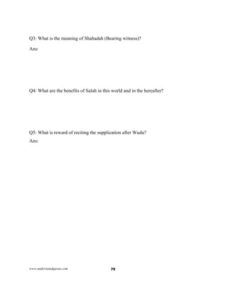 www.understandquran.com 79
Q3: What is the meaning of Shahadah (Bearing witness)?
Ans:
Q4: What are the benefits of Salah in this world and in the hereafter?
Q5: What is reward of reciting the supplication after Wudu?
Ans:
 