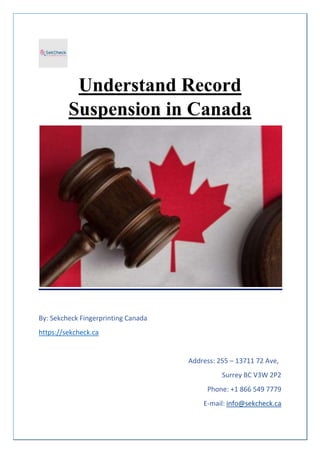 Understand Record
Suspension in Canada
By: Sekcheck Fingerprinting Canada
https://sekcheck.ca
Address: 255 – 13711 72 Ave,
Surrey BC V3W 2P2
Phone: +1 866 549 7779
E-mail: info@sekcheck.ca
 