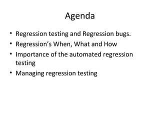 Agenda
• Regression testing and Regression bugs.
• Regression’s When, What and How
• Importance of the automated regression
testing
• Managing regression testing
 