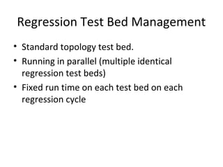 Regression Test Bed Management
• Standard topology test bed.
• Running in parallel (multiple identical
regression test beds)
• Fixed run time on each test bed on each
regression cycle
 
