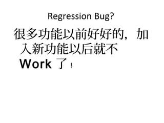 Regression Bug?
很多功能以前好好的，加
入新功能以后就不
Work 了！
 