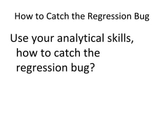 How to Catch the Regression Bug
Use your analytical skills,
how to catch the
regression bug?
 