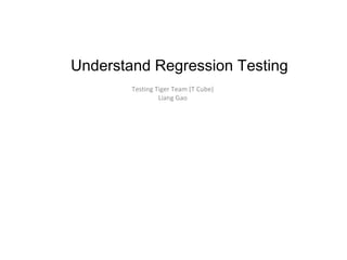Understand Regression Testing
Testing Tiger Team (T Cube)
Liang Gao
 