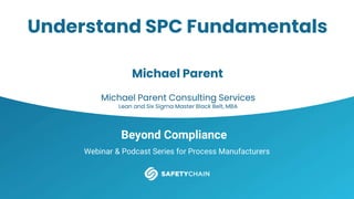 Beyond Compliance
Webinar & Podcast Series for Process Manufacturers
Understand SPC Fundamentals
Michael Parent
Michael Parent Consulting Services
Lean and Six Sigma Master Black Belt, MBA
 