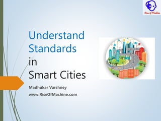 Understand
Standards
in
Smart Cities
Madhukar Varshney
www.RiseOfMachine.com
 