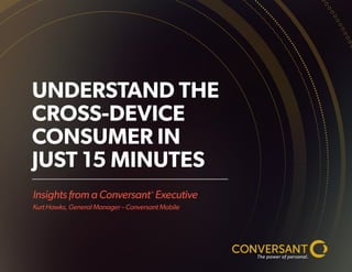 Insights from a Conversant®
Executive
Kurt Hawks, General Manager – Conversant Mobile
UNDERSTAND THE
CROSS-DEVICE
CONSUMER IN
JUST 15 MINUTES
 
