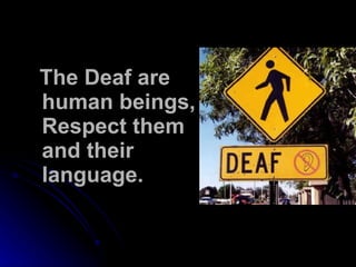 The Deaf are human beings, Respect them and their language. 
