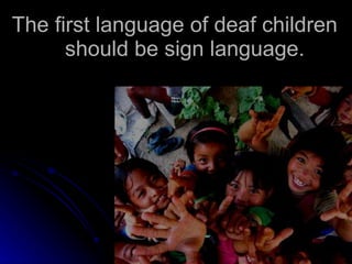 The first language of deaf children should be sign language. 