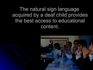 The natural sign language acquired by a deaf child provides the best access to educational content. 