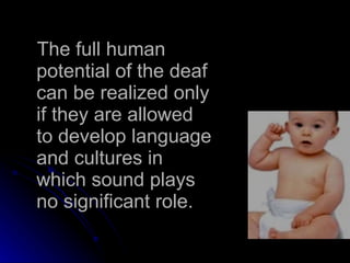 The full human potential of the deaf can be realized only if they are allowed to develop language and cultures in which sound plays no significant role. 