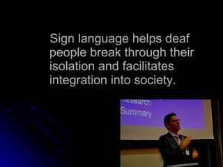 Sign language helps deaf people break through their isolation and facilitates integration into society. 