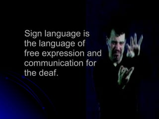 Sign language is the language of free expression and communication for the deaf. 