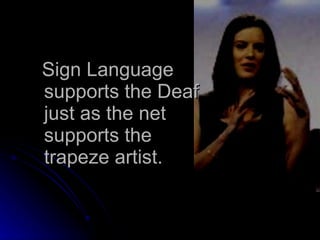 Sign Language supports the Deaf just as the net supports the trapeze artist. 