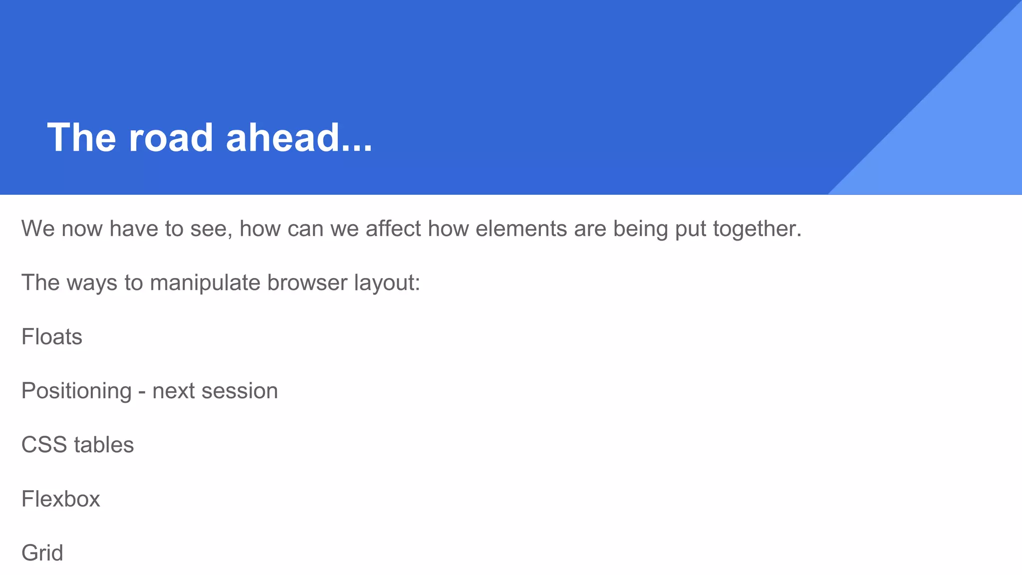 The road ahead...
We now have to see, how can we affect how elements are being put together.
The ways to manipulate browser layout:
Floats
Positioning - next session
CSS tables
Flexbox
Grid
 