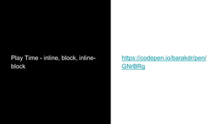 Play Time - inline, block, inline-
block
https://codepen.io/barakdr/pen/
GNrBRg
 