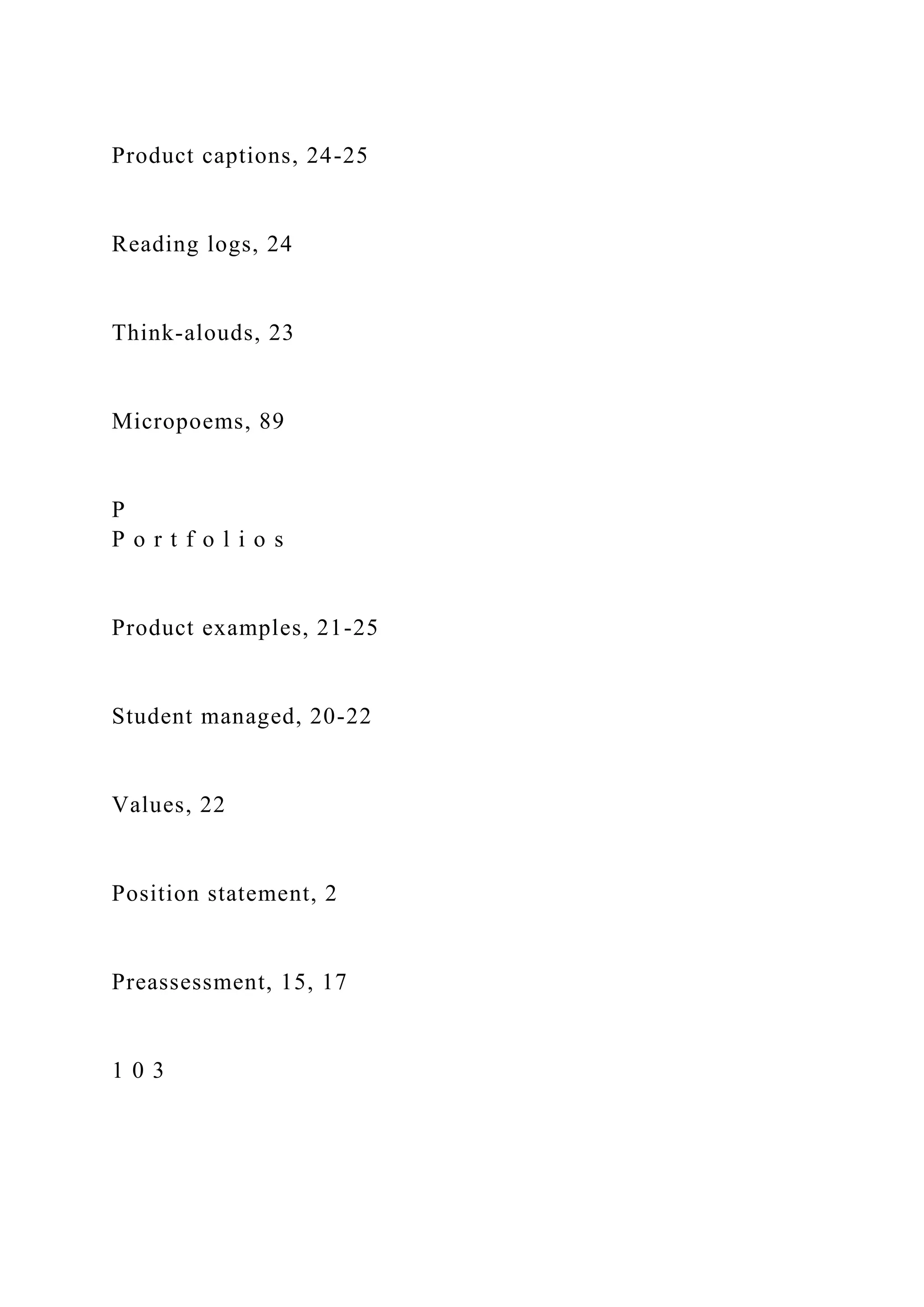 Product captions, 24-25
Reading logs, 24
Think-alouds, 23
Micropoems, 89
P
P o r t f o l i o s
Product examples, 21-25
Student managed, 20-22
Values, 22
Position statement, 2
Preassessment, 15, 17
1 0 3
 