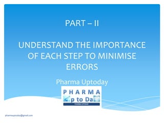 PART – II
UNDERSTAND THE IMPORTANCE
OF EACH STEP TO MINIMISE
ERRORS
Pharma Uptoday

pharmauptoday@gmail.com

 