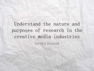 Understand the nature and
purposes of research in the
 creative media industries
        Sandra Ksiazek
 