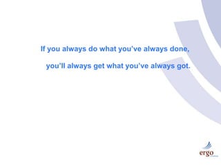 If you always do what you’ve always done, you’ll always get what you’ve always got. 