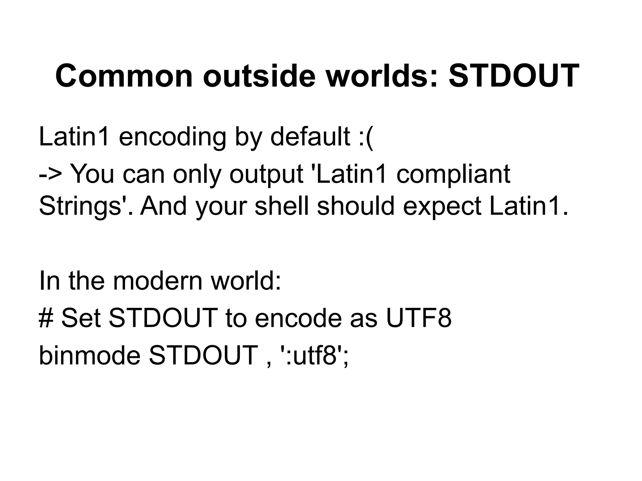 Common outside worlds: STDOUT
Latin1 encoding by default :(
-> You can only output 'Latin1 compliant
Strings'. And your shell should expect Latin1.

In the modern world:
# Set STDOUT to encode as UTF8
binmode STDOUT , ':utf8';
 