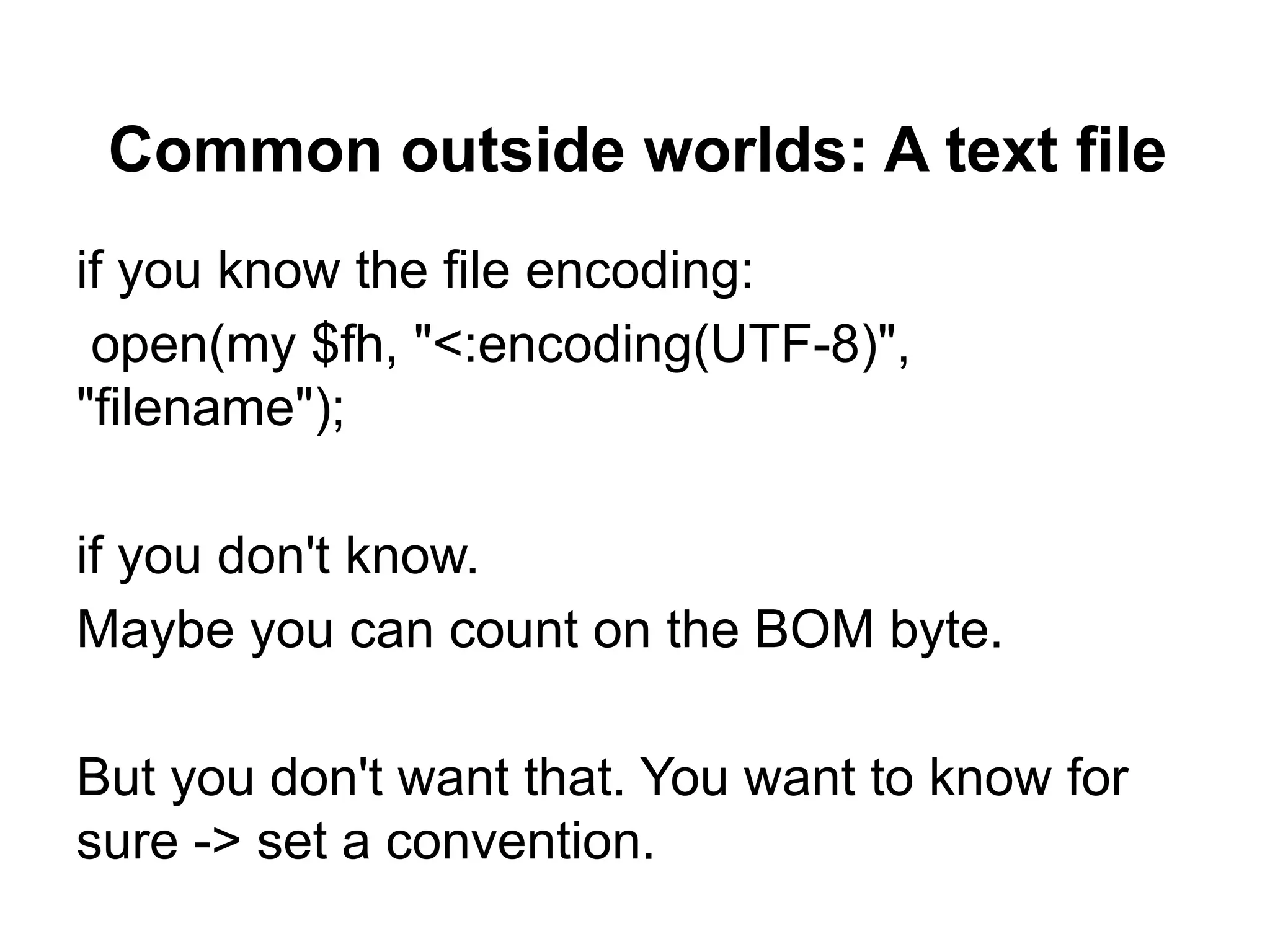 Common outside worlds: A text file
if you know the file encoding:
 open(my $fh, "<:encoding(UTF-8)",
"filename");

if you don't know.
Maybe you can count on the BOM byte.

But you don't want that. You want to know for
sure -> set a convention.
 